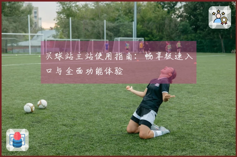买球站主站使用指南：畅享极速入口与全面功能体验