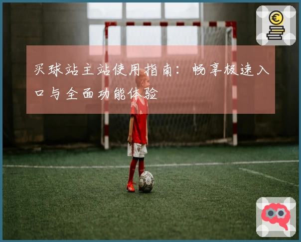 买球站主站使用指南：畅享极速入口与全面功能体验