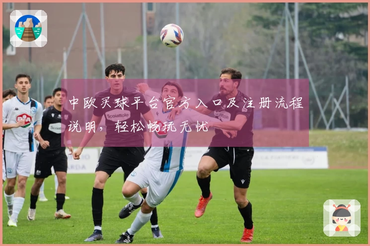 中欧买球平台官方入口及注册流程说明，轻松畅玩无忧