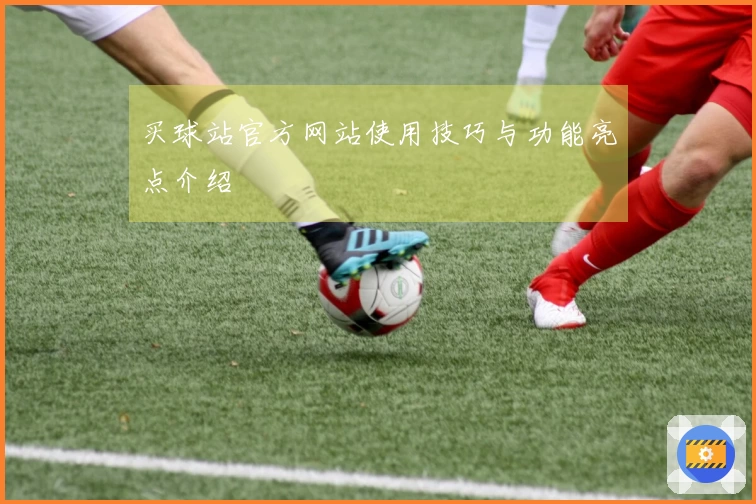 买球站官方网站使用技巧与功能亮点介绍