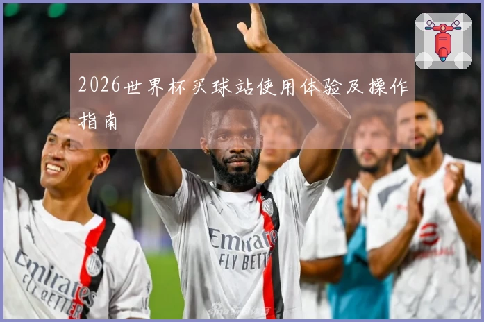 2026世界杯买球站使用体验及操作指南