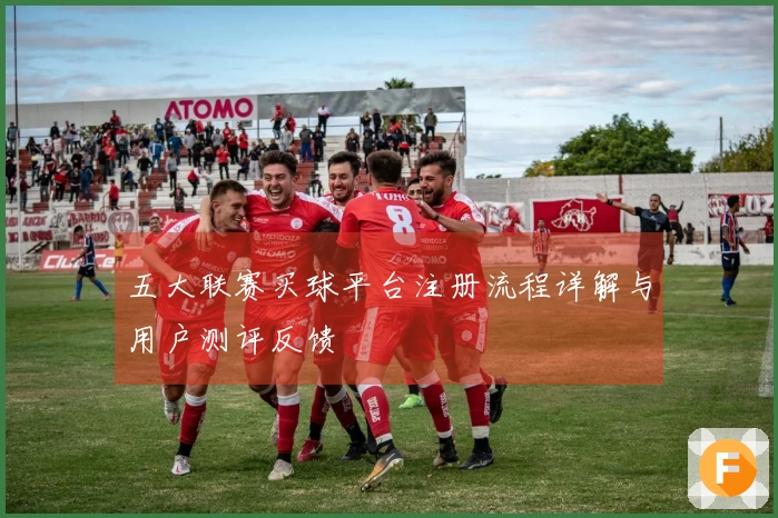 五大联赛买球平台注册流程详解与用户测评反馈